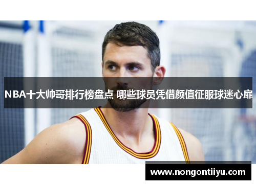 NBA十大帅哥排行榜盘点 哪些球员凭借颜值征服球迷心扉