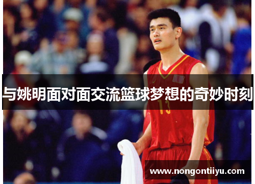 与姚明面对面交流篮球梦想的奇妙时刻